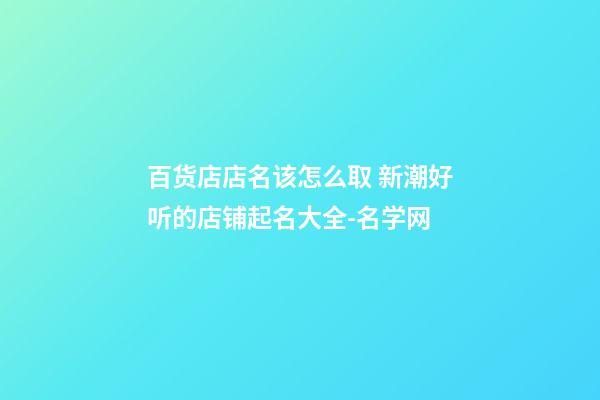百货店店名该怎么取 新潮好听的店铺起名大全-名学网-第1张-店铺起名-玄机派